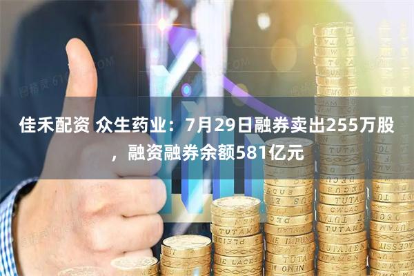 佳禾配资 众生药业：7月29日融券卖出255万股，融资融券余额581亿元