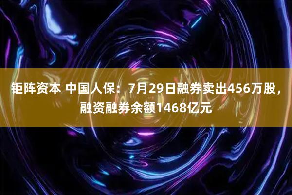 钜阵资本 中国人保：7月29日融券卖出456万股，融资融券余额1468亿元