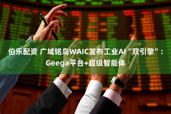 伯乐配资 广域铭岛WAIC发布工业AI“双引擎”：Geega平台+超级智能体