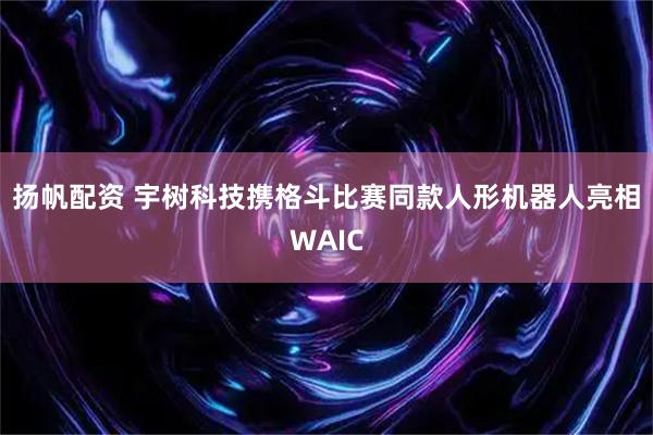 扬帆配资 宇树科技携格斗比赛同款人形机器人亮相WAIC