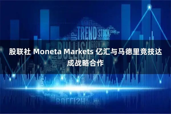 股联社 Moneta Markets 亿汇与马德里竞技达成战略合作