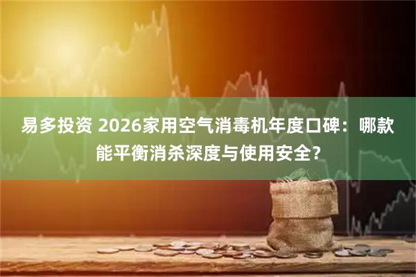 易多投资 2026家用空气消毒机年度口碑：哪款能平衡消杀深度与使用安全？