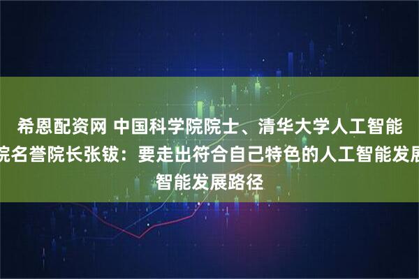 希恩配资网 中国科学院院士、清华大学人工智能研究院名誉院长张钹：要走出符合自己特色的人工智能发展路径