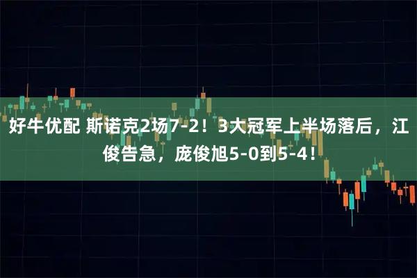 好牛优配 斯诺克2场7-2！3大冠军上半场落后，江俊告急，庞俊旭5-0到5-4！