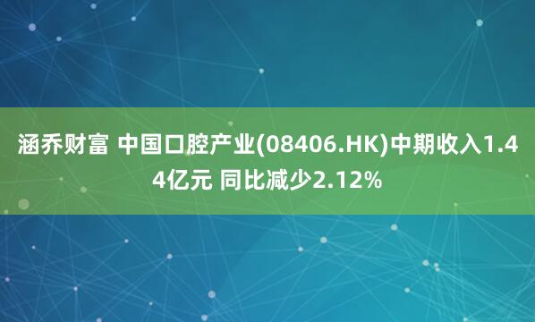 涵乔财富 中国口腔产业(08406.HK)中期收入1.44亿元 同比减少2.12%