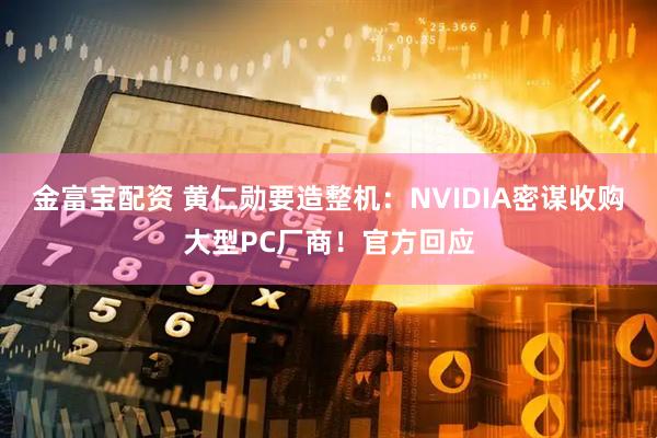 金富宝配资 黄仁勋要造整机:NVIDIA密谋收购大型PC厂商!官方回应