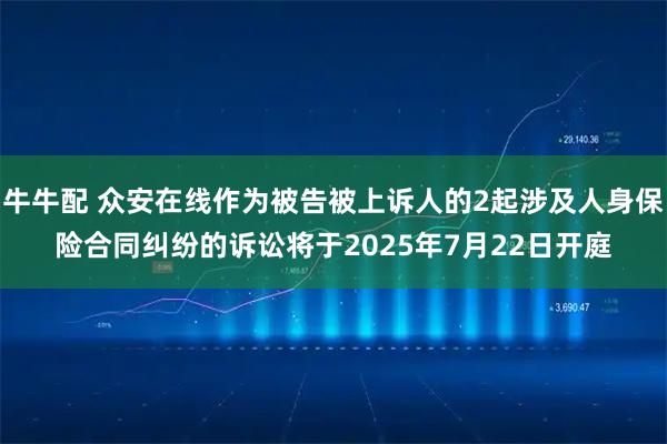 牛牛配 众安在线作为被告被上诉人的2起涉及人身保险合同纠纷的诉讼将于2025年7月22日开庭
